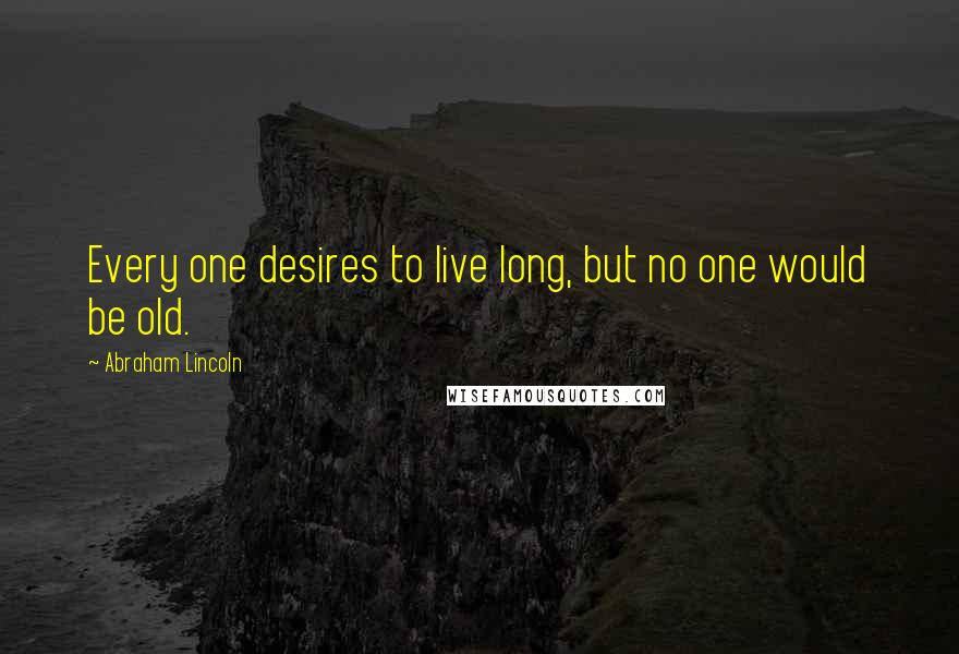 Abraham Lincoln Quotes: Every one desires to live long, but no one would be old.