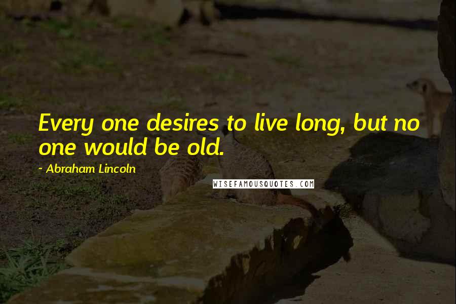 Abraham Lincoln Quotes: Every one desires to live long, but no one would be old.