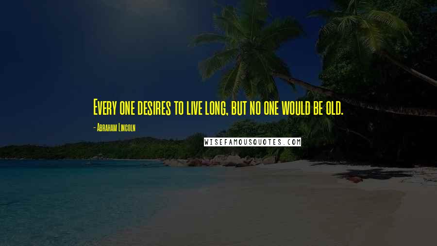 Abraham Lincoln Quotes: Every one desires to live long, but no one would be old.