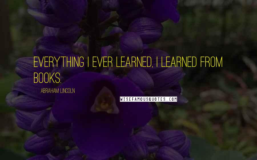 Abraham Lincoln Quotes: Everything I ever learned, I learned from books.