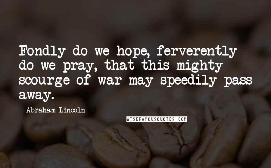 Abraham Lincoln Quotes: Fondly do we hope, ferverently do we pray, that this mighty scourge of war may speedily pass away.