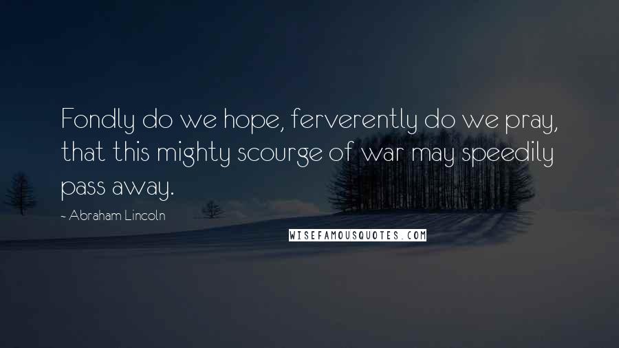 Abraham Lincoln Quotes: Fondly do we hope, ferverently do we pray, that this mighty scourge of war may speedily pass away.