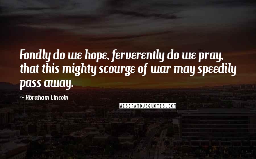 Abraham Lincoln Quotes: Fondly do we hope, ferverently do we pray, that this mighty scourge of war may speedily pass away.