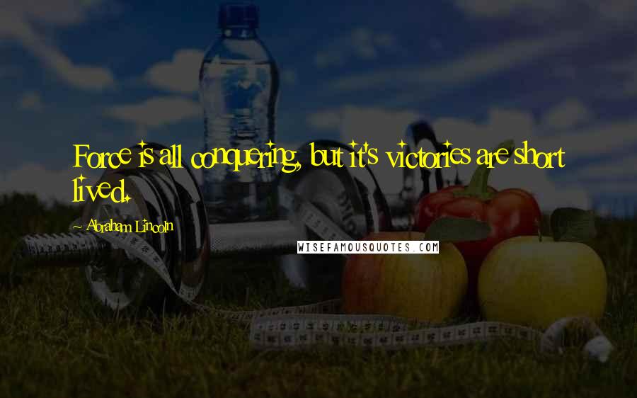 Abraham Lincoln Quotes: Force is all conquering, but it's victories are short lived.