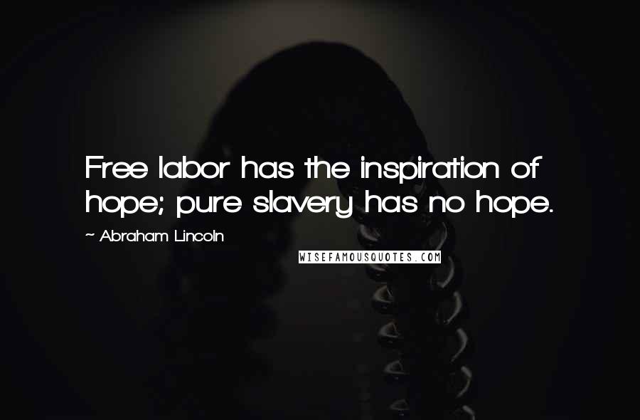 Abraham Lincoln Quotes: Free labor has the inspiration of hope; pure slavery has no hope.