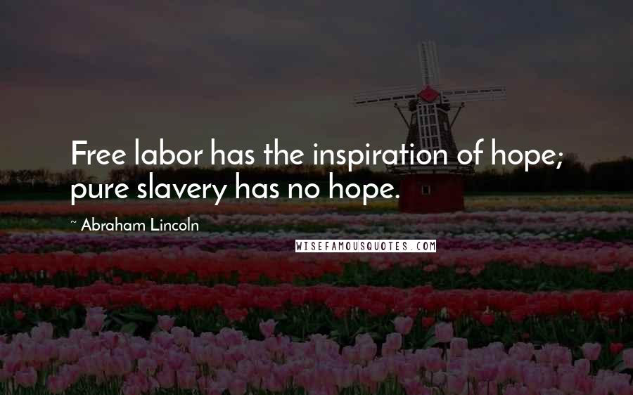 Abraham Lincoln Quotes: Free labor has the inspiration of hope; pure slavery has no hope.