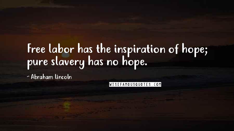 Abraham Lincoln Quotes: Free labor has the inspiration of hope; pure slavery has no hope.