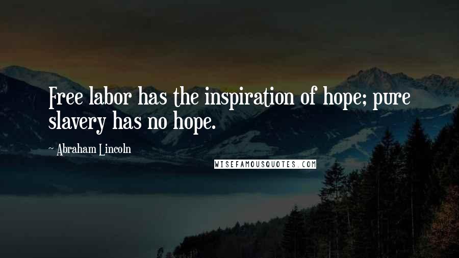 Abraham Lincoln Quotes: Free labor has the inspiration of hope; pure slavery has no hope.
