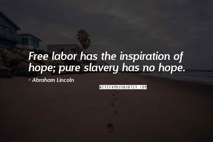 Abraham Lincoln Quotes: Free labor has the inspiration of hope; pure slavery has no hope.
