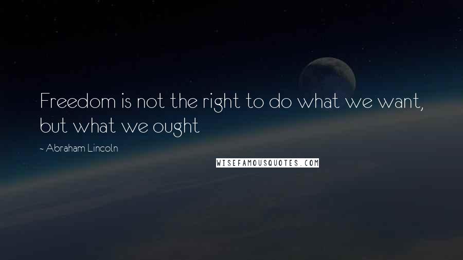 Abraham Lincoln Quotes: Freedom is not the right to do what we want, but what we ought