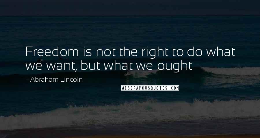 Abraham Lincoln Quotes: Freedom is not the right to do what we want, but what we ought