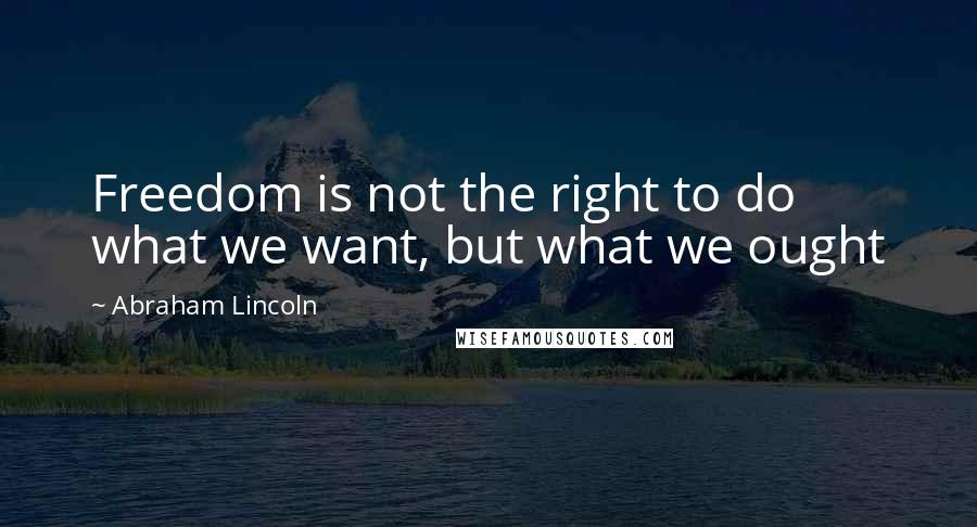 Abraham Lincoln Quotes: Freedom is not the right to do what we want, but what we ought