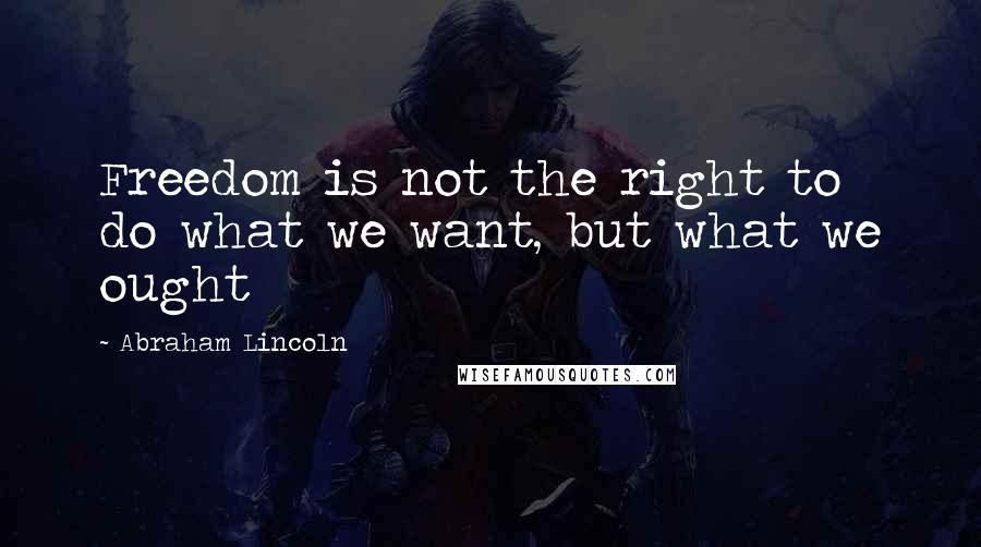 Abraham Lincoln Quotes: Freedom is not the right to do what we want, but what we ought