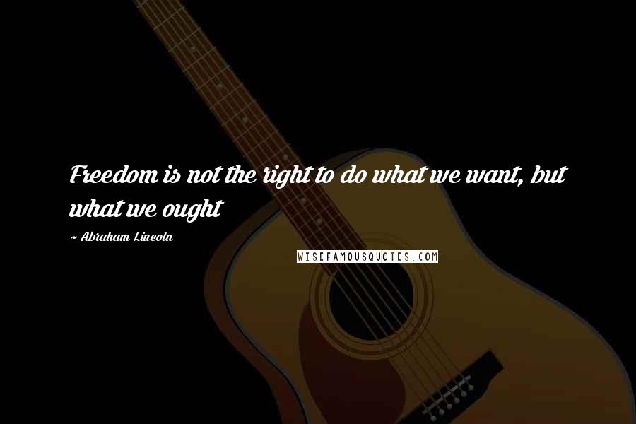 Abraham Lincoln Quotes: Freedom is not the right to do what we want, but what we ought