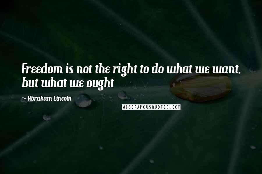 Abraham Lincoln Quotes: Freedom is not the right to do what we want, but what we ought