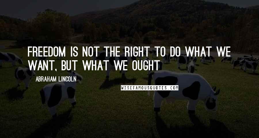 Abraham Lincoln Quotes: Freedom is not the right to do what we want, but what we ought