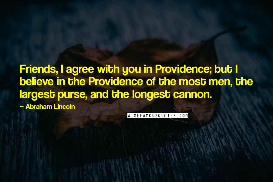 Abraham Lincoln Quotes: Friends, I agree with you in Providence; but I believe in the Providence of the most men, the largest purse, and the longest cannon.