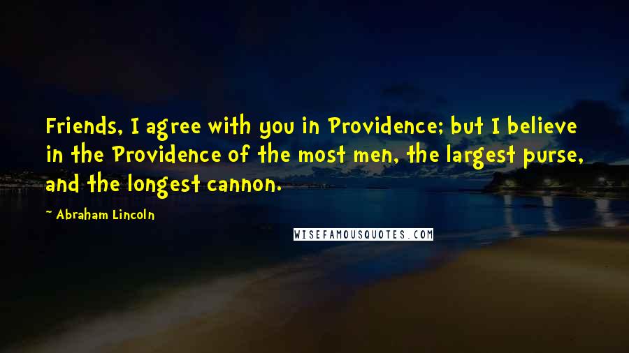 Abraham Lincoln Quotes: Friends, I agree with you in Providence; but I believe in the Providence of the most men, the largest purse, and the longest cannon.