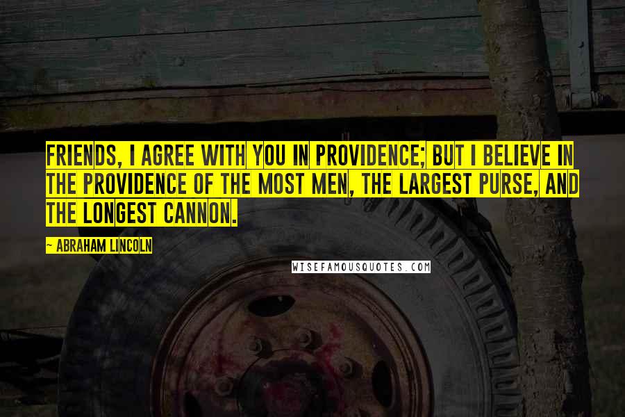Abraham Lincoln Quotes: Friends, I agree with you in Providence; but I believe in the Providence of the most men, the largest purse, and the longest cannon.