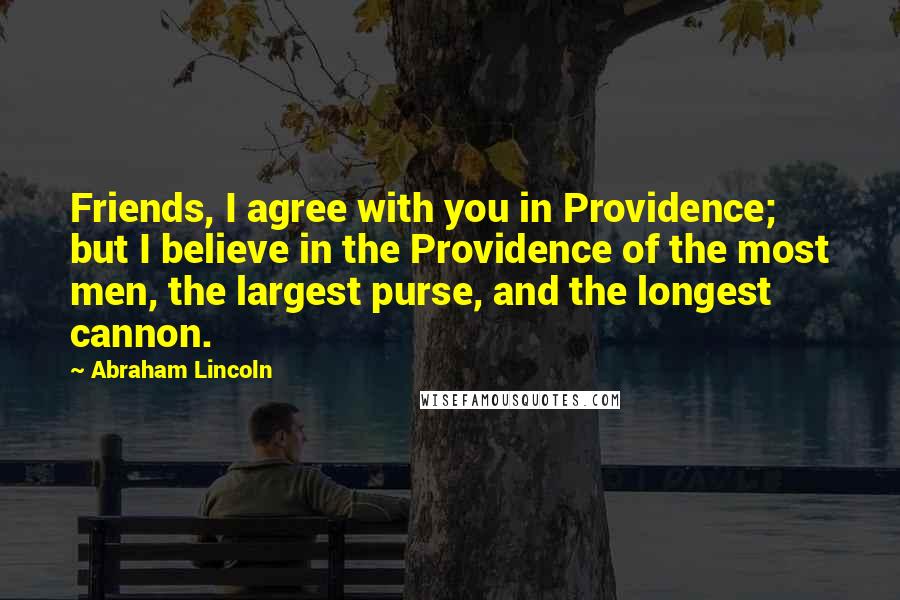 Abraham Lincoln Quotes: Friends, I agree with you in Providence; but I believe in the Providence of the most men, the largest purse, and the longest cannon.