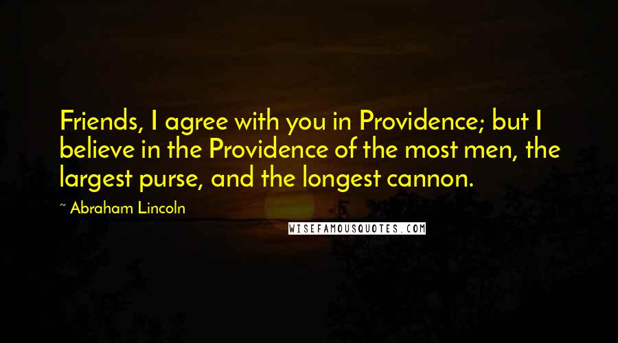 Abraham Lincoln Quotes: Friends, I agree with you in Providence; but I believe in the Providence of the most men, the largest purse, and the longest cannon.