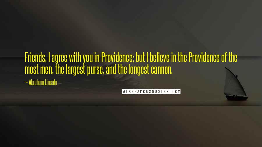 Abraham Lincoln Quotes: Friends, I agree with you in Providence; but I believe in the Providence of the most men, the largest purse, and the longest cannon.