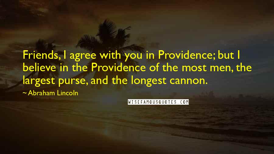 Abraham Lincoln Quotes: Friends, I agree with you in Providence; but I believe in the Providence of the most men, the largest purse, and the longest cannon.