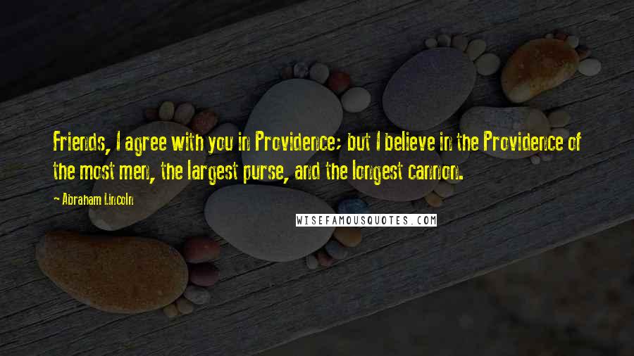 Abraham Lincoln Quotes: Friends, I agree with you in Providence; but I believe in the Providence of the most men, the largest purse, and the longest cannon.