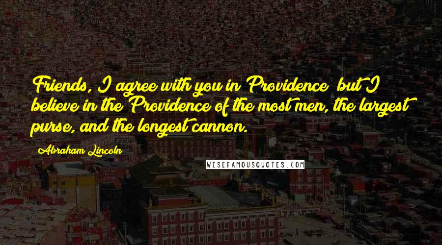 Abraham Lincoln Quotes: Friends, I agree with you in Providence; but I believe in the Providence of the most men, the largest purse, and the longest cannon.
