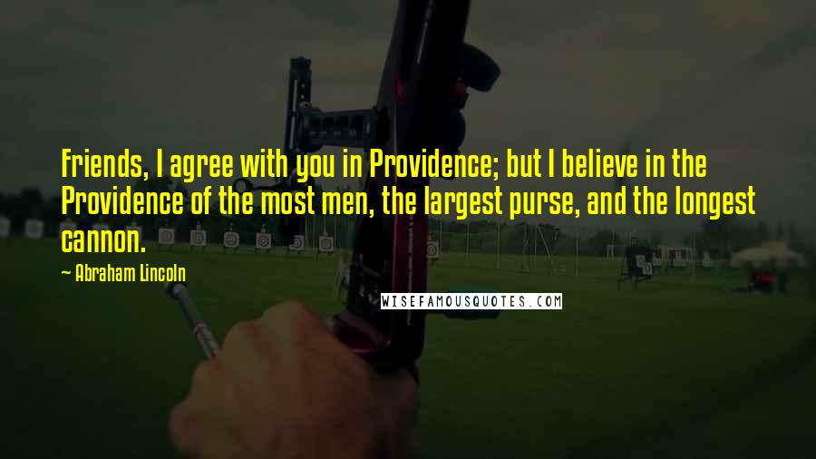 Abraham Lincoln Quotes: Friends, I agree with you in Providence; but I believe in the Providence of the most men, the largest purse, and the longest cannon.
