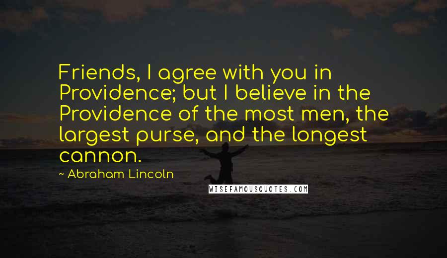 Abraham Lincoln Quotes: Friends, I agree with you in Providence; but I believe in the Providence of the most men, the largest purse, and the longest cannon.