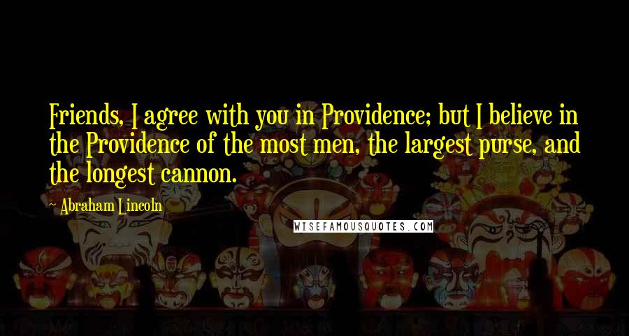 Abraham Lincoln Quotes: Friends, I agree with you in Providence; but I believe in the Providence of the most men, the largest purse, and the longest cannon.