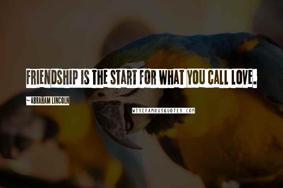 Abraham Lincoln Quotes: Friendship is the start for what you call love.