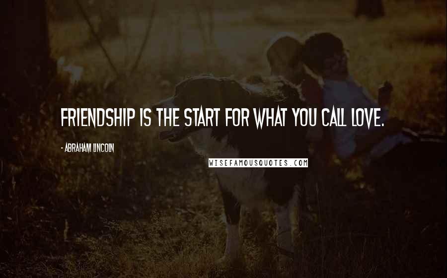 Abraham Lincoln Quotes: Friendship is the start for what you call love.