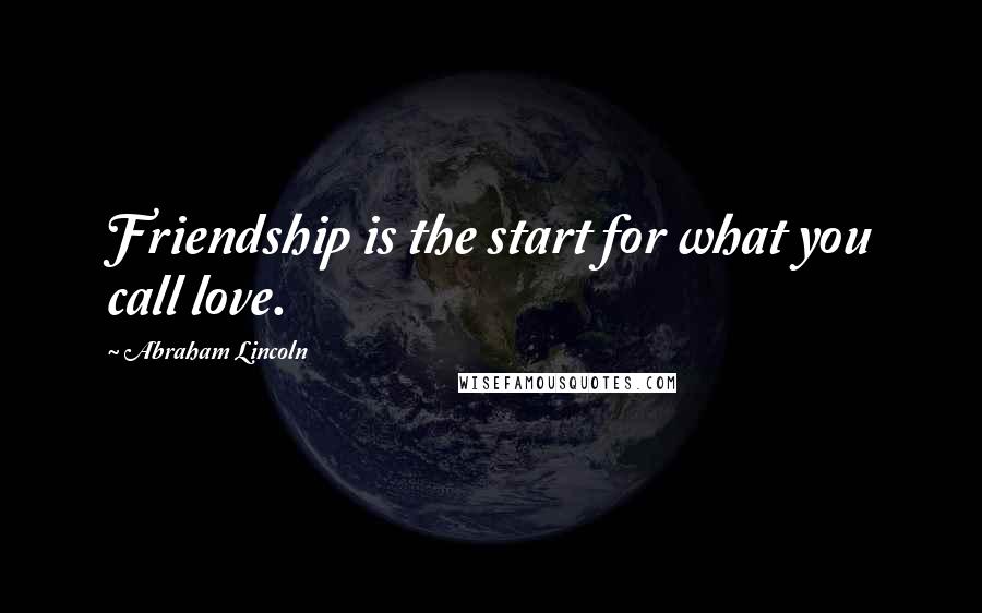 Abraham Lincoln Quotes: Friendship is the start for what you call love.