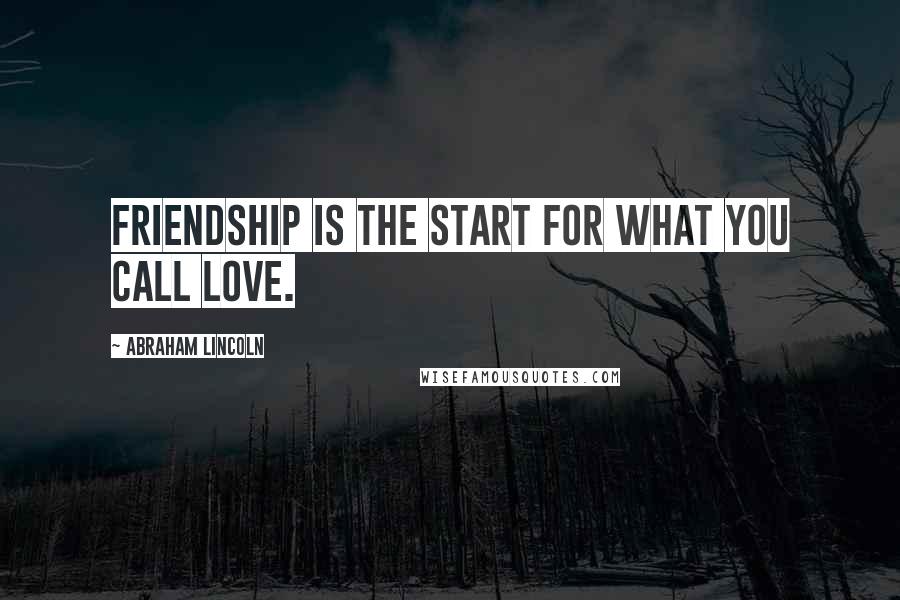 Abraham Lincoln Quotes: Friendship is the start for what you call love.