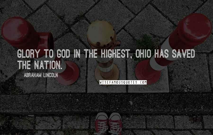 Abraham Lincoln Quotes: Glory to God in the highest, Ohio has saved the Nation.