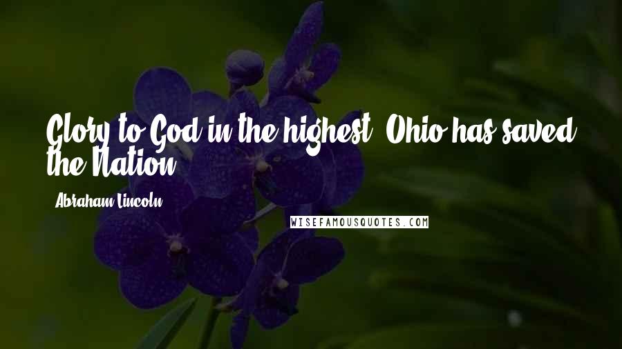 Abraham Lincoln Quotes: Glory to God in the highest, Ohio has saved the Nation.