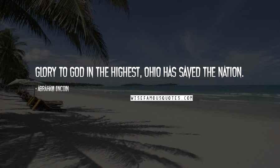 Abraham Lincoln Quotes: Glory to God in the highest, Ohio has saved the Nation.