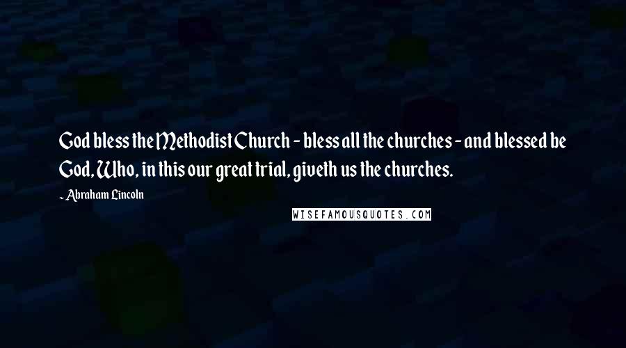 Abraham Lincoln Quotes: God bless the Methodist Church - bless all the churches - and blessed be God, Who, in this our great trial, giveth us the churches.
