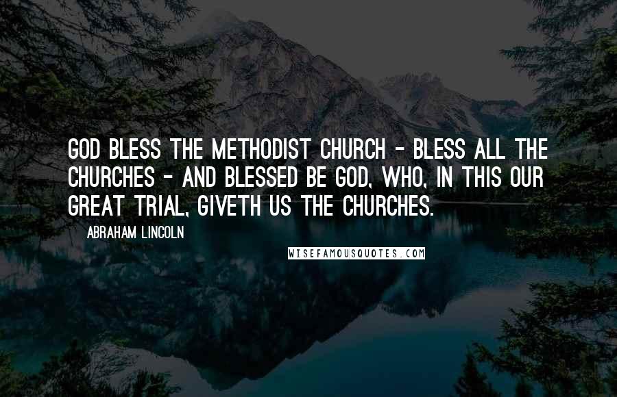 Abraham Lincoln Quotes: God bless the Methodist Church - bless all the churches - and blessed be God, Who, in this our great trial, giveth us the churches.