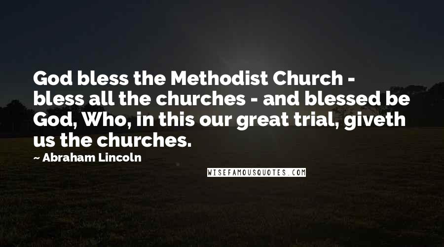 Abraham Lincoln Quotes: God bless the Methodist Church - bless all the churches - and blessed be God, Who, in this our great trial, giveth us the churches.