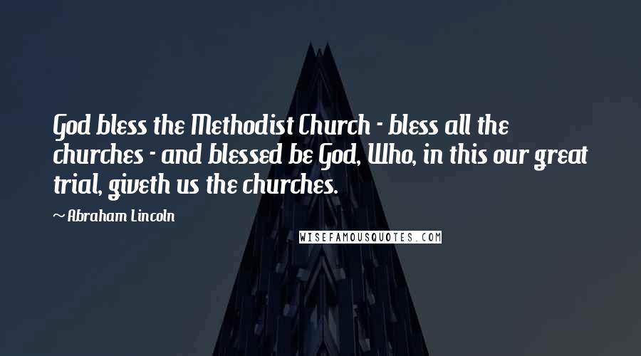 Abraham Lincoln Quotes: God bless the Methodist Church - bless all the churches - and blessed be God, Who, in this our great trial, giveth us the churches.
