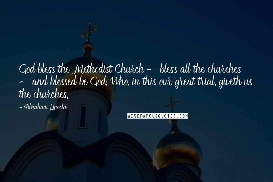 Abraham Lincoln Quotes: God bless the Methodist Church - bless all the churches - and blessed be God, Who, in this our great trial, giveth us the churches.