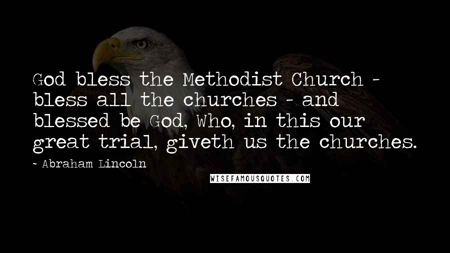 Abraham Lincoln Quotes: God bless the Methodist Church - bless all the churches - and blessed be God, Who, in this our great trial, giveth us the churches.