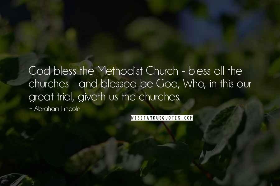 Abraham Lincoln Quotes: God bless the Methodist Church - bless all the churches - and blessed be God, Who, in this our great trial, giveth us the churches.