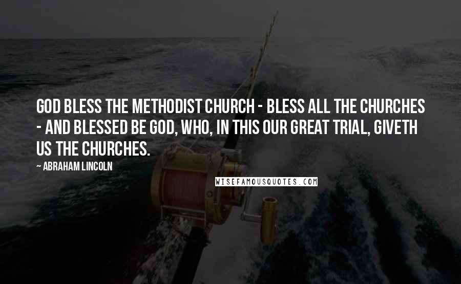 Abraham Lincoln Quotes: God bless the Methodist Church - bless all the churches - and blessed be God, Who, in this our great trial, giveth us the churches.