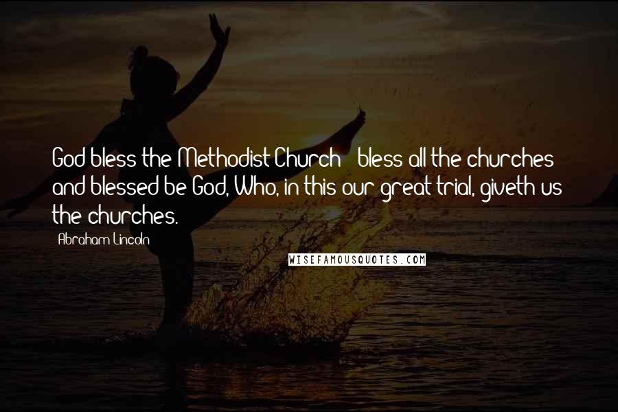 Abraham Lincoln Quotes: God bless the Methodist Church - bless all the churches - and blessed be God, Who, in this our great trial, giveth us the churches.