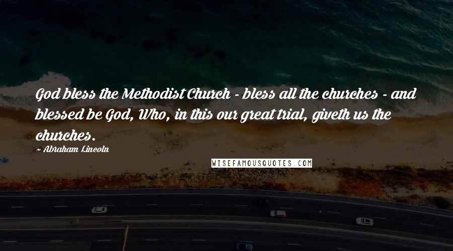 Abraham Lincoln Quotes: God bless the Methodist Church - bless all the churches - and blessed be God, Who, in this our great trial, giveth us the churches.