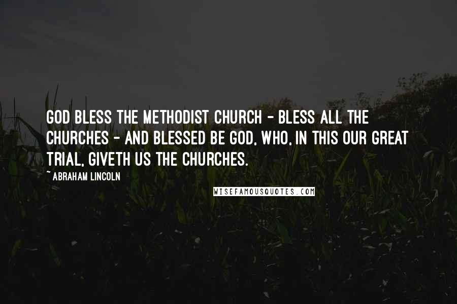 Abraham Lincoln Quotes: God bless the Methodist Church - bless all the churches - and blessed be God, Who, in this our great trial, giveth us the churches.